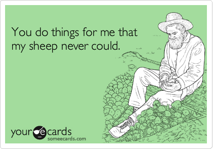 
You do things for me that
my sheep never could.