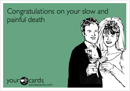 Congratulations on your slow and painful death