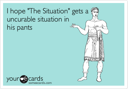 I hope "The Situation" gets a
uncurable situation in
his pants