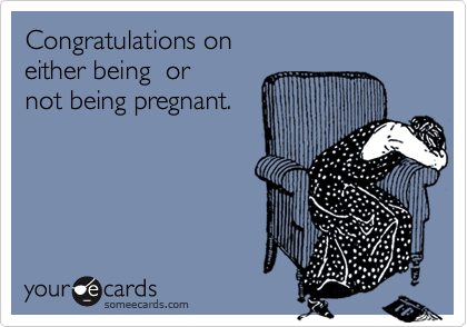 Congratulations on  
either being  or 
not being pregnant.
