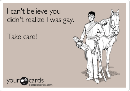 I can't believe you
didn't realize I was gay.

Take care!