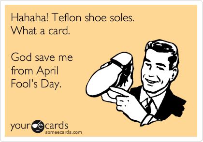 Hahaha! Teflon shoe soles.
What a card.

God save me
from April
Fool's Day.