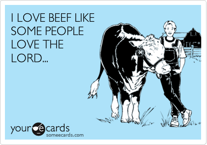 I LOVE BEEF LIKE
SOME PEOPLE
LOVE THE
LORD...