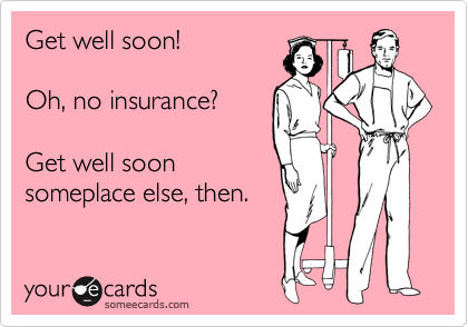 Get well soon!

Oh, no insurance?

Get well soon
someplace else, then.
