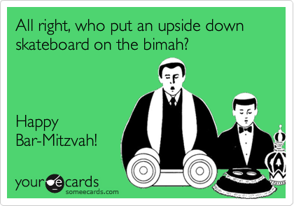 All right, who put an upside down skateboard on the bimah?



Happy
Bar-Mitzvah!