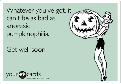 Whatever you've got, it
can't be as bad as
anorexic
pumpkinophilia.

Get well soon!