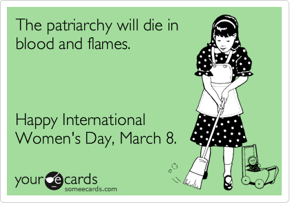 The patriarchy will die in 
blood and flames.



Happy International
Women's Day, March 8.