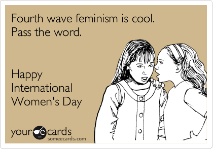 Fourth wave feminism is cool.
Pass the word.


Happy
International
Women's Day 