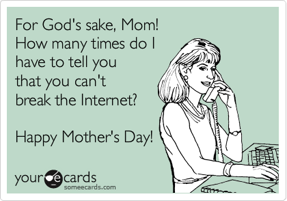 For God's sake, Mom!
How many times do I
have to tell you
that you can't
break the Internet?

Happy Mother's Day!