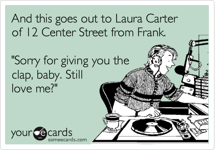 And this goes out to Laura Carter of 12 Center Street from Frank.

"Sorry for giving you the
clap, baby. Still
love me?"