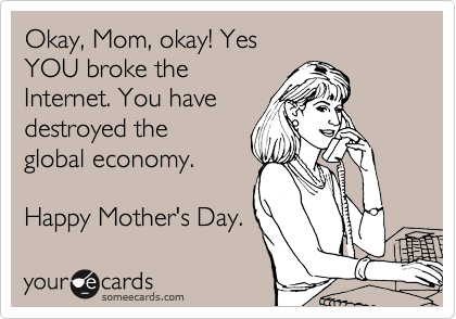 Okay, Mom, okay! Yes
YOU broke the
Internet. You have
destroyed the
global economy.

Happy Mother's Day.