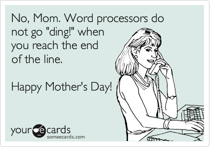 No, Mom. Word processors do not go "ding!" when
you reach the end 
of the line.

Happy Mother's Day!