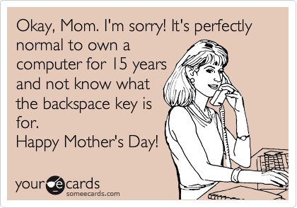 Okay, Mom. I'm sorry! It's perfectly normal to own a
computer for 15 years 
and not know what
the backspace key is
for.
Happy Mother's Day!