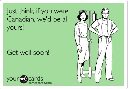 Just think, if you were
Canadian, we'd be all
yours!


Get well soon!