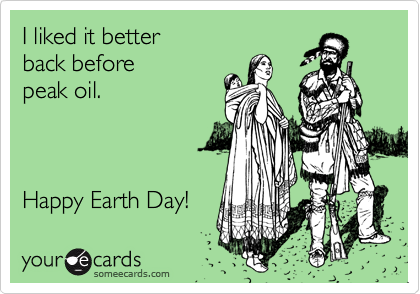 I liked it better 
back before
peak oil.



Happy Earth Day!