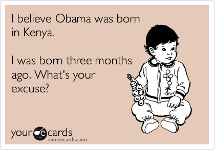 I believe Obama was born
in Kenya.

I was born three months
ago. What's your
excuse?