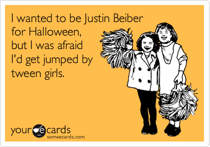 I wanted to be Justin Beiber
for Halloween,
but I was afraid
I'd get jumped by
tween girls.