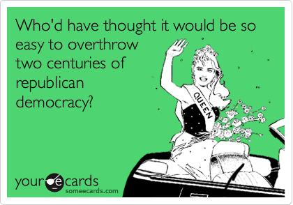 Who'd have thought it would be so easy to overthrow
two centuries of
republican
democracy?