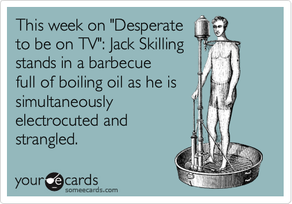This week on "Desperate
to be on TV": Jack Skilling
stands in a barbecue
full of boiling oil as he is
simultaneously
electrocuted and
strangled.