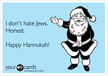 

I don't hate Jews.
Honest.

Happy Hannukah!
 