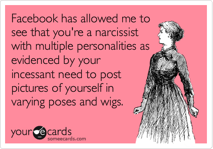 Facebook has allowed me to
see that you're a narcissist
with multiple personalities as
evidenced by your 
incessant need to post 
pictures of yourself in
varying poses and wigs.