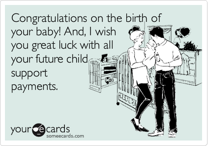 Congratulations on the birth of
your baby! And, I wish
you great luck with all
your future child
support 
payments. 