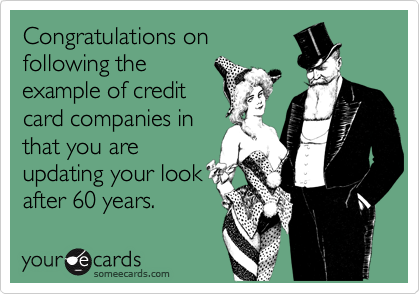 Congratulations on
following the
example of credit
card companies in
that you are
updating your look
after 60 years. 