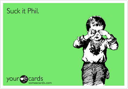Suck it Phil.