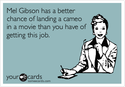 Mel Gibson has a better
chance of landing a cameo
in a movie than you have of
getting this job.