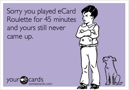 Sorry you played eCard
Roulette for 45 minutes
and yours still never
came up.