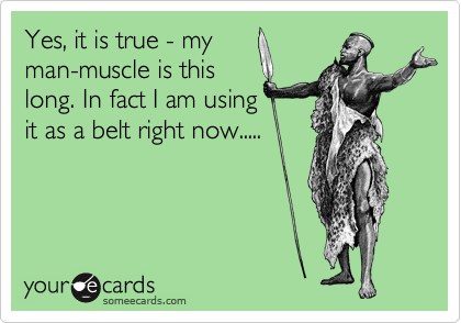 Yes, it is true - my
man-muscle is this
long. In fact I am using
it as a belt right now.....