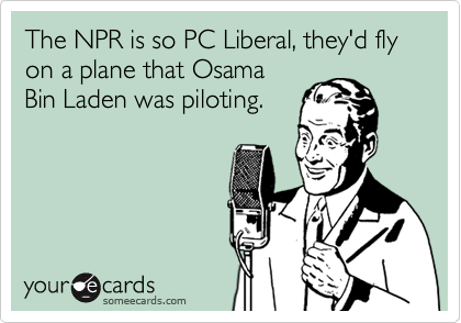The NPR is so PC Liberal, they'd fly on a plane that Osama
Bin Laden was piloting.
