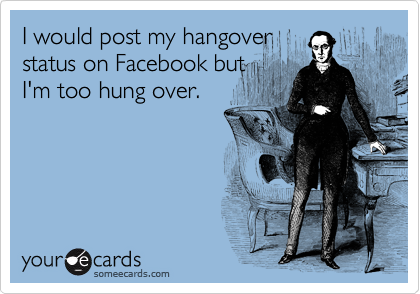 I would post my hangover
status on Facebook but
I'm too hung over. 