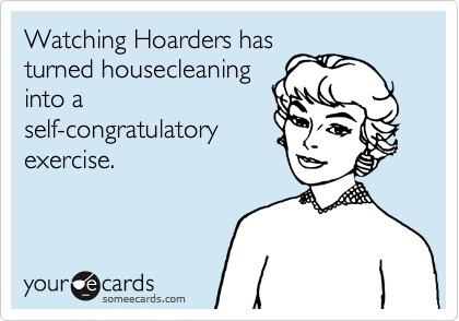 Watching Hoarders has
turned housecleaning
into a
self-congratulatory
exercise. 