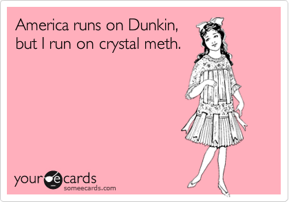 America runs on Dunkin,
but I run on crystal meth.