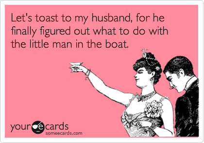Let's toast to my husband, for he finally figured out what to do with the little man in the boat.