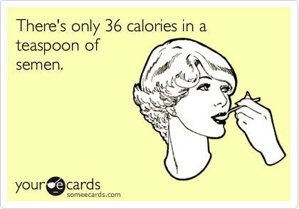 There's only 36 calories in a teaspoon of
semen.