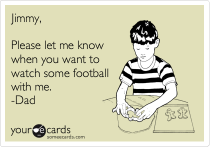 Jimmy,

Please let me know
when you want to
watch some football
with me.
-Dad 