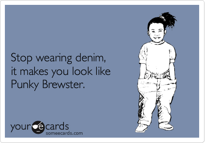 


Stop wearing denim,
it makes you look like
Punky Brewster.