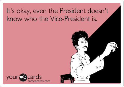 It's okay, even the President doesn't know who the Vice-President is.