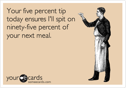 Your five percent tip
today ensures I'll spit on
ninety-five percent of 
your next meal.

