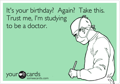 It's your birthday?  Again?  Take this.
Trust me, I'm studying
to be a doctor.