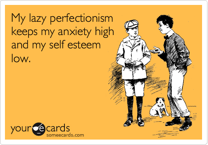 My lazy perfectionism
keeps my anxiety high
and my self esteem
low.