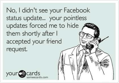 No, I didn't see your Facebook status update...  your pointless updates forced me to hide
them shortly after I
accepted your friend
request.