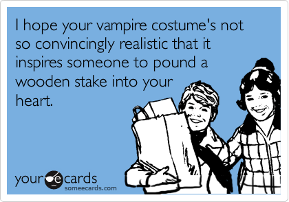 I hope your vampire costume's not so convincingly realistic that it inspires someone to pound a
wooden stake into your
heart.