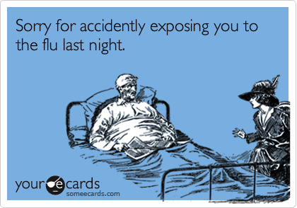 Sorry for accidently exposing you to the flu last night.