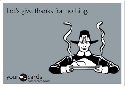 Let's give thanks for nothing.