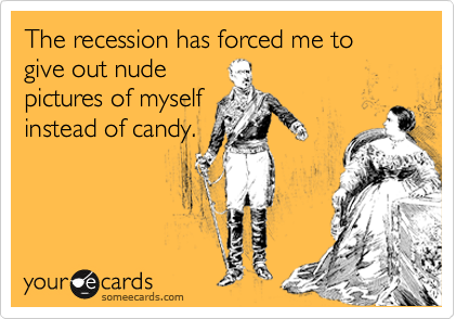 The recession has forced me to give out nude
pictures of myself
instead of candy.