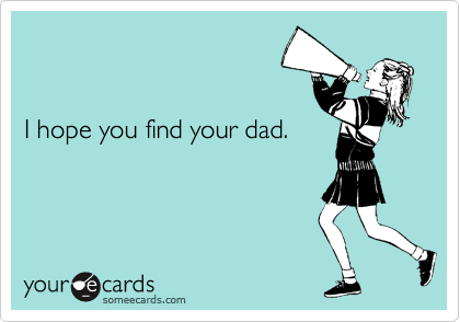 


I hope you find your dad.