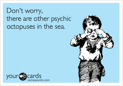 Don't worry, 
there are other psychic 
octopuses in the sea.